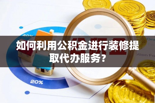 仪征如何利用公积金进行装修提取代办服务？