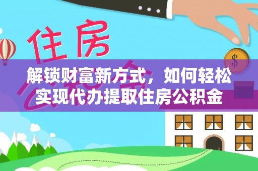 仪征解锁财富新方式，如何轻松实现代办提取住房公积金