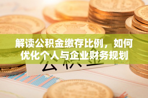仪征解读公积金缴存比例，如何优化个人与企业财务规划