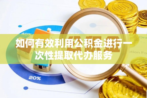仪征如何有效利用公积金进行一次性提取代办服务