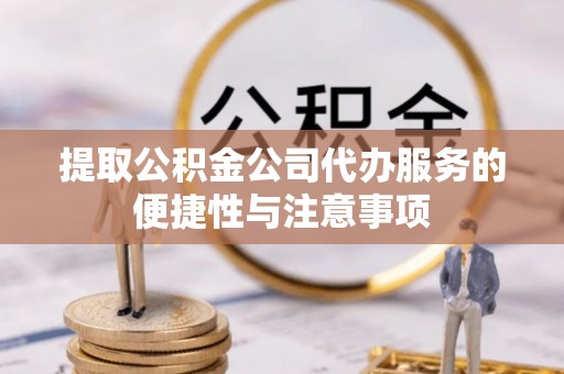 仪征提取公积金公司代办服务的便捷性与注意事项