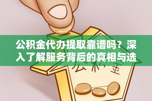 仪征公积金代办提取靠谱吗？深入了解服务背后的真相与选择指南