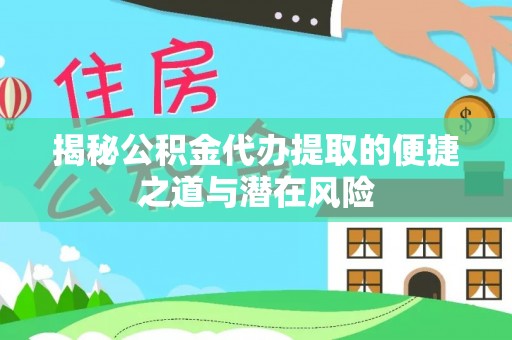 仪征揭秘公积金代办提取的便捷之道与潜在风险