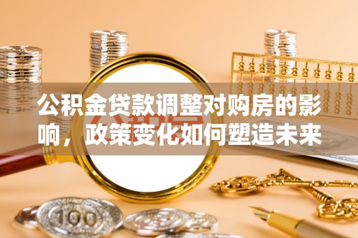 仪征公积金贷款调整对购房的影响，政策变化如何塑造未来住房市场