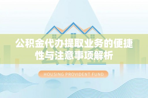 仪征公积金代办提取业务的便捷性与注意事项解析