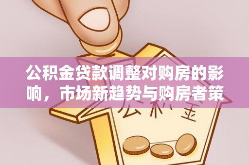 仪征公积金贷款调整对购房的影响，市场新趋势与购房者策略