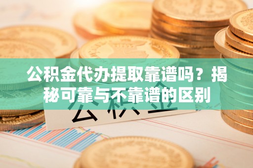 仪征公积金代办提取靠谱吗？揭秘可靠与不靠谱的区别