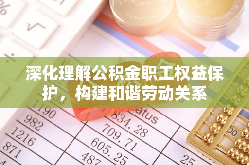 仪征深化理解公积金职工权益保护，构建和谐劳动关系