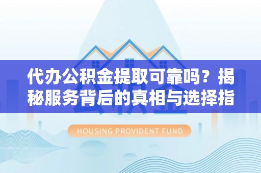 仪征代办公积金提取可靠吗？揭秘服务背后的真相与选择指南