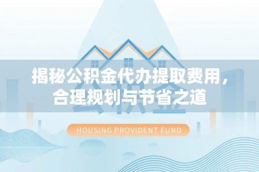 仪征揭秘公积金代办提取费用，合理规划与节省之道
