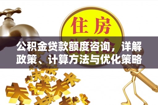 仪征公积金贷款额度咨询，详解政策、计算方法与优化策略