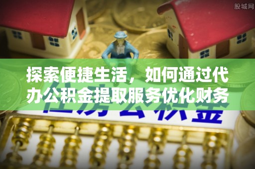 仪征探索便捷生活，如何通过代办公积金提取服务优化财务管理