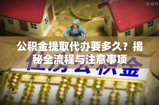 仪征公积金提取代办要多久？揭秘全流程与注意事项