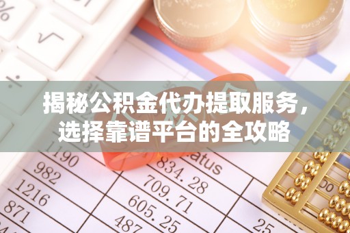 仪征揭秘公积金代办提取服务，选择靠谱平台的全攻略