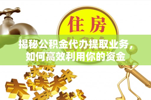 仪征揭秘公积金代办提取业务，如何高效利用你的资金