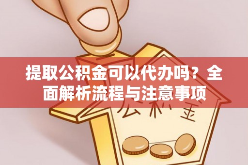 仪征提取公积金可以代办吗？全面解析流程与注意事项