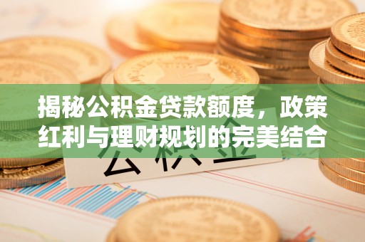 仪征揭秘公积金贷款额度，政策红利与理财规划的完美结合