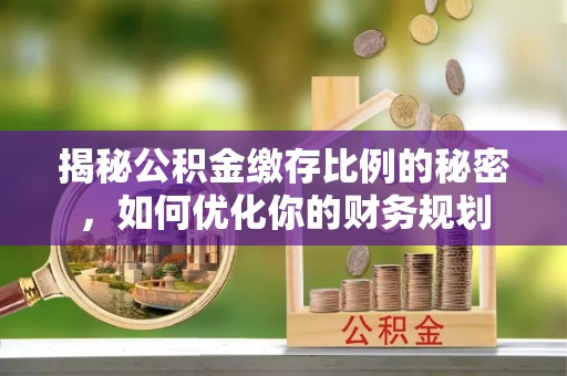 仪征揭秘公积金缴存比例的秘密，如何优化你的财务规划