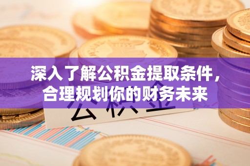 仪征深入了解公积金提取条件，合理规划你的财务未来