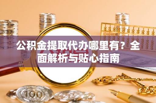 仪征公积金提取代办哪里有？全面解析与贴心指南