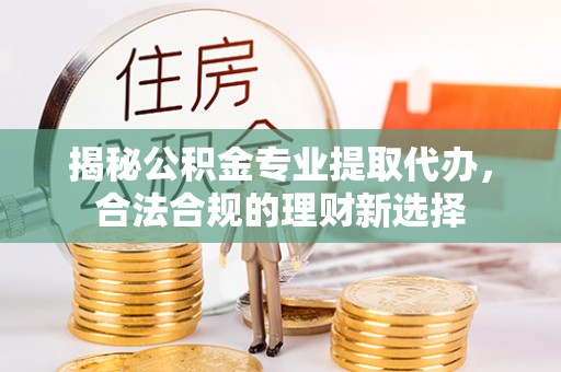仪征揭秘公积金专业提取代办，合法合规的理财新选择