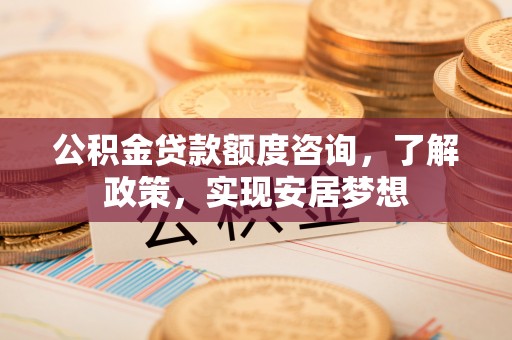 仪征公积金贷款额度咨询，了解政策，实现安居梦想