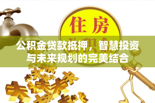 仪征公积金贷款抵押，智慧投资与未来规划的完美结合