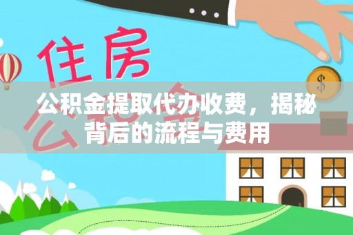 仪征公积金提取代办收费，揭秘背后的流程与费用