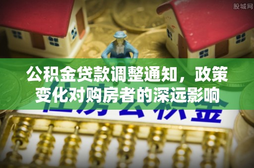 仪征公积金贷款调整通知，政策变化对购房者的深远影响