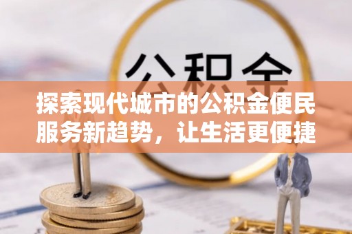 仪征探索现代城市的公积金便民服务新趋势，让生活更便捷