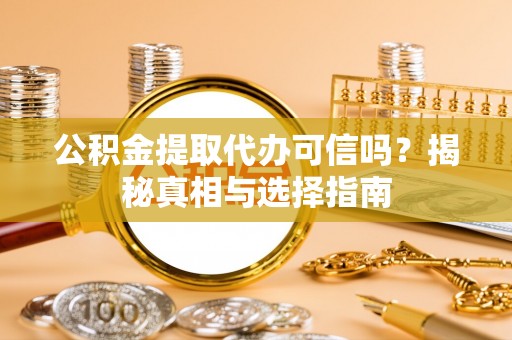 仪征公积金提取代办可信吗？揭秘真相与选择指南