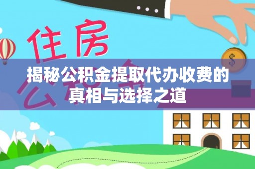 仪征揭秘公积金提取代办收费的真相与选择之道