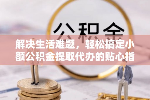 仪征解决生活难题，轻松搞定小额公积金提取代办的贴心指南