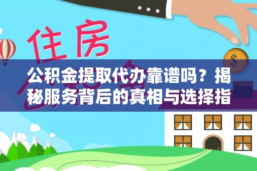 仪征公积金提取代办靠谱吗？揭秘服务背后的真相与选择指南