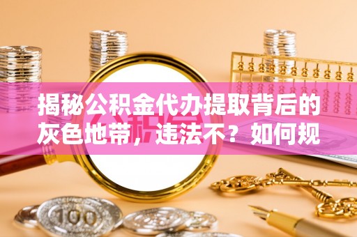 仪征揭秘公积金代办提取背后的灰色地带，违法不？如何规避风险？