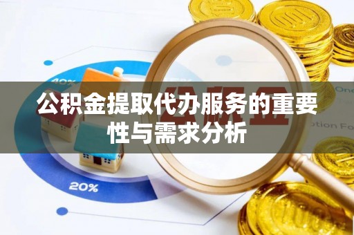 仪征公积金提取代办服务的重要性与需求分析