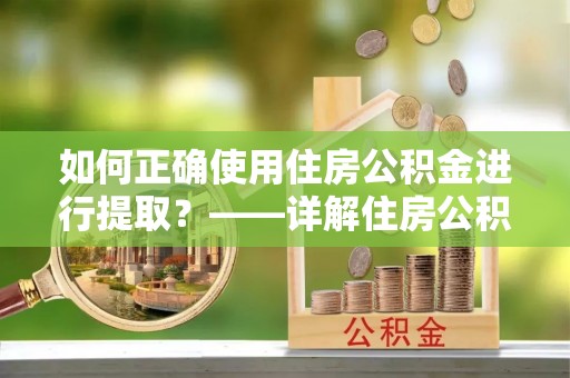 仪征如何正确使用住房公积金进行提取？——详解住房公积金代办提取流程与注意事项