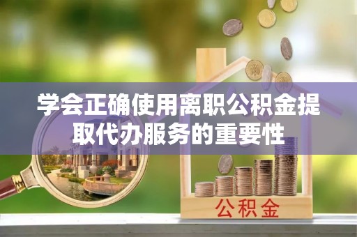 仪征学会正确使用离职公积金提取代办服务的重要性