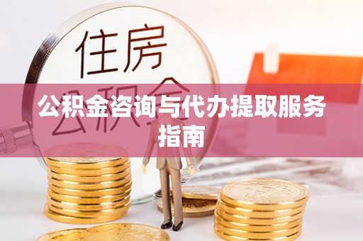 仪征公积金咨询与代办提取服务指南