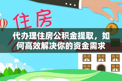 仪征代办理住房公积金提取，如何高效解决你的资金需求