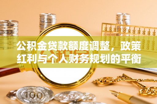 仪征公积金贷款额度调整，政策红利与个人财务规划的平衡之道