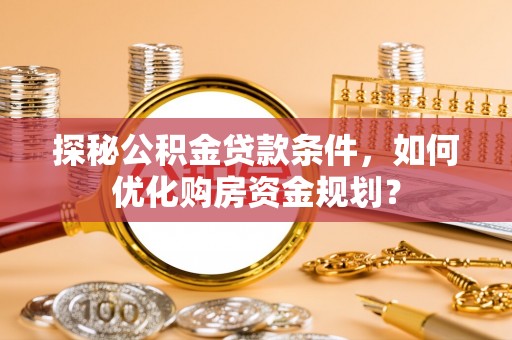 仪征探秘公积金贷款条件，如何优化购房资金规划？