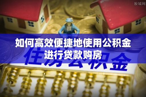 仪征如何高效便捷地使用公积金进行贷款购房