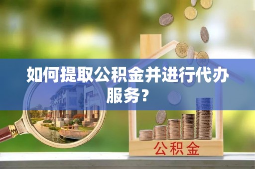 仪征如何提取公积金并进行代办服务？