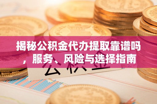 仪征揭秘公积金代办提取靠谱吗，服务、风险与选择指南