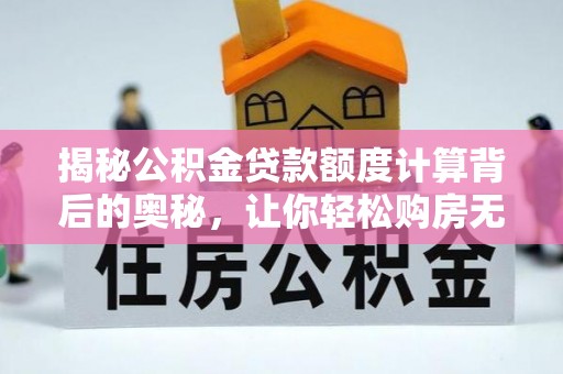 仪征揭秘公积金贷款额度计算背后的奥秘，让你轻松购房无忧！