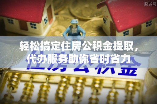 仪征轻松搞定住房公积金提取，代办服务助你省时省力