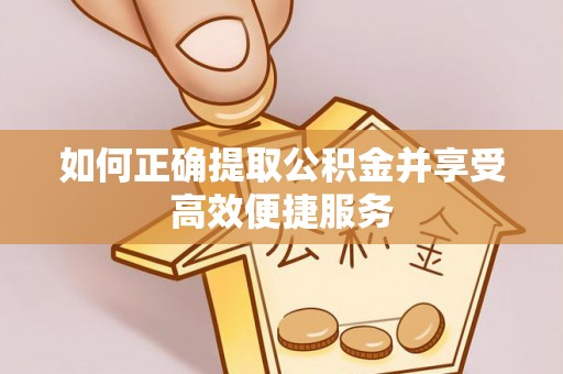 仪征如何正确提取公积金并享受高效便捷服务