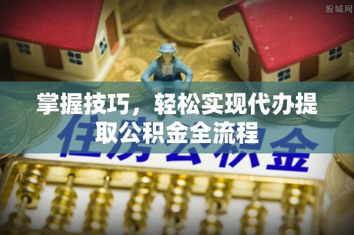 仪征掌握技巧，轻松实现代办提取公积金全流程