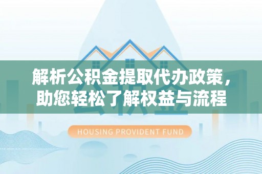 仪征解析公积金提取代办政策，助您轻松了解权益与流程